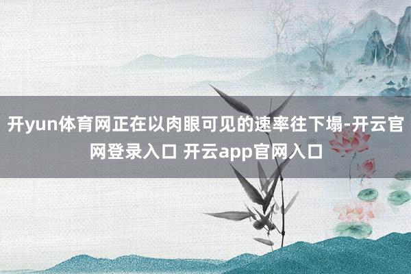 开yun体育网正在以肉眼可见的速率往下塌-开云官网登录入口 开云app官网入口