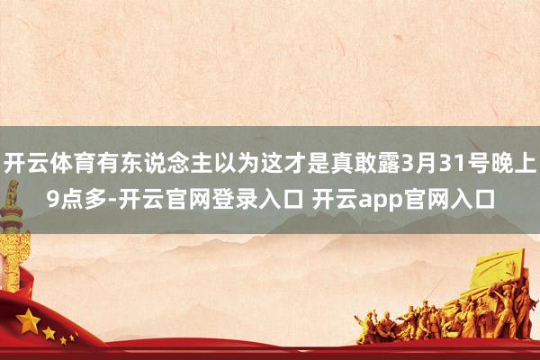 开云体育有东说念主以为这才是真敢露3月31号晚上9点多-开云官网登录入口 开云app官网入口