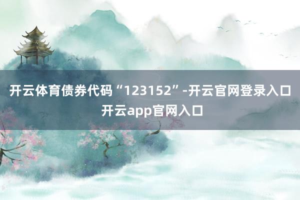开云体育债券代码“123152”-开云官网登录入口 开云app官网入口