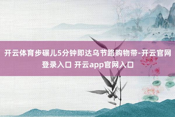 开云体育步碾儿5分钟即达乌节路购物带-开云官网登录入口 开云app官网入口