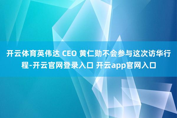 开云体育英伟达 CEO 黄仁勋不会参与这次访华行程-开云官网登录入口 开云app官网入口
