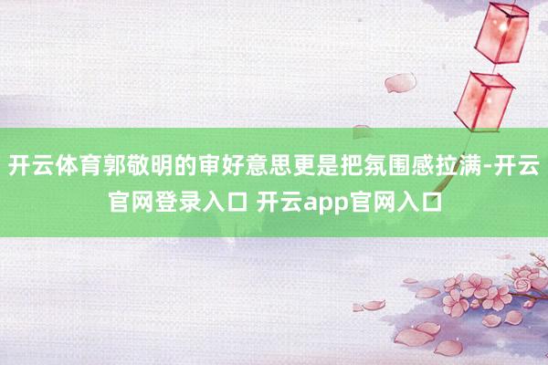 开云体育郭敬明的审好意思更是把氛围感拉满-开云官网登录入口 开云app官网入口