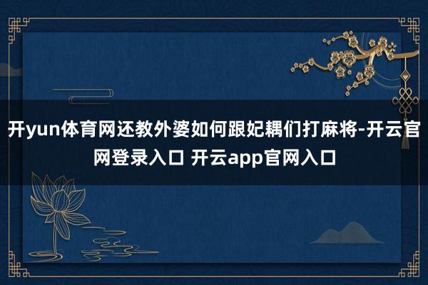 开yun体育网还教外婆如何跟妃耦们打麻将-开云官网登录入口 开云app官网入口