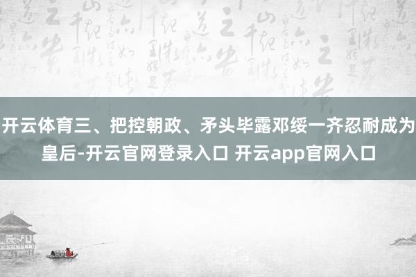 开云体育三、把控朝政、矛头毕露邓绥一齐忍耐成为皇后-开云官网登录入口 开云app官网入口