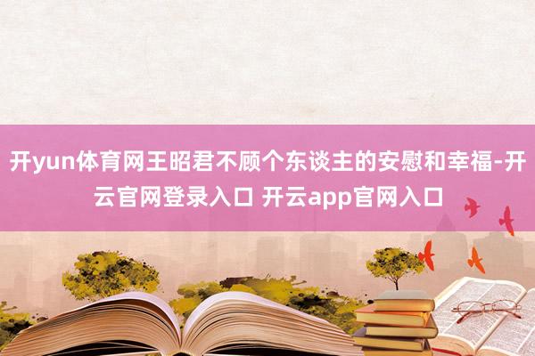 开yun体育网王昭君不顾个东谈主的安慰和幸福-开云官网登录入口 开云app官网入口
