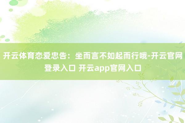 开云体育恋爱忠告：坐而言不如起而行哦-开云官网登录入口 开云app官网入口
