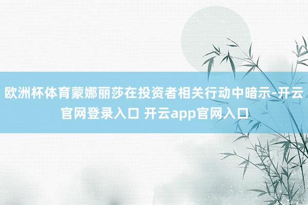 欧洲杯体育蒙娜丽莎在投资者相关行动中暗示-开云官网登录入口 开云app官网入口