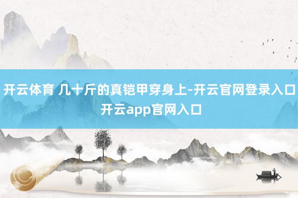 开云体育 几十斤的真铠甲穿身上-开云官网登录入口 开云app官网入口