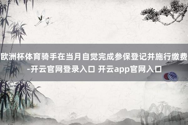 欧洲杯体育骑手在当月自觉完成参保登记并施行缴费-开云官网登录入口 开云app官网入口
