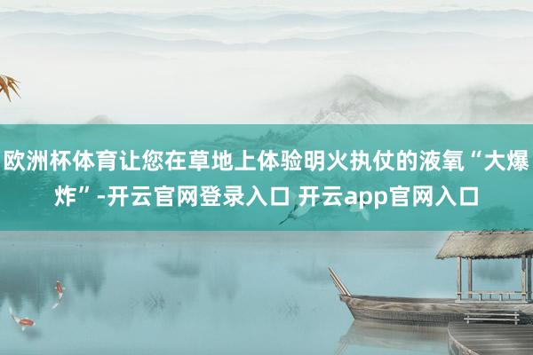 欧洲杯体育让您在草地上体验明火执仗的液氧“大爆炸”-开云官网登录入口 开云app官网入口