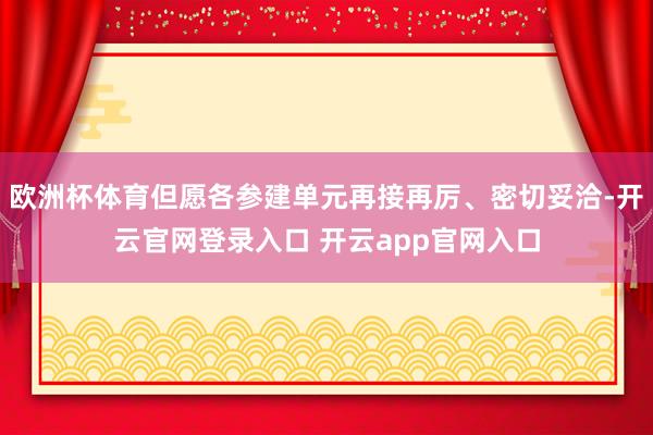 欧洲杯体育但愿各参建单元再接再厉、密切妥洽-开云官网登录入口 开云app官网入口