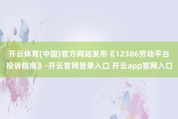 开云体育(中国)官方网站发布《12386劳动平台投诉指南》-开云官网登录入口 开云app官网入口