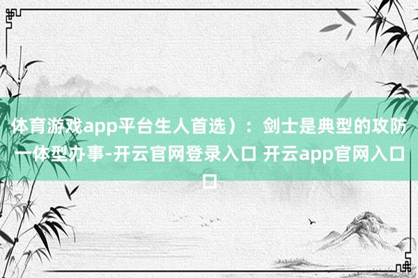 体育游戏app平台生人首选）：剑士是典型的攻防一体型办事-开云官网登录入口 开云app官网入口