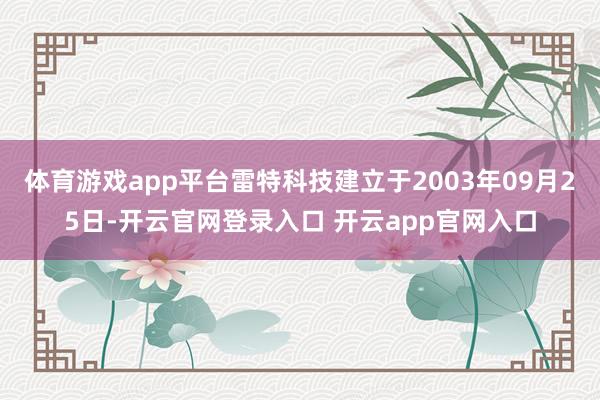 体育游戏app平台雷特科技建立于2003年09月25日-开云官网登录入口 开云app官网入口