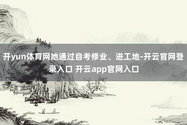 开yun体育网她通过自考修业、进工地-开云官网登录入口 开云app官网入口