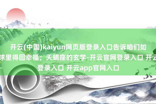 开云(中国)kaiyun网页版登录入口告诉咱们如安在疯狂的寰球里得回幸福；天蝎座的玄学-开云官网登录入口 开云app官网入口