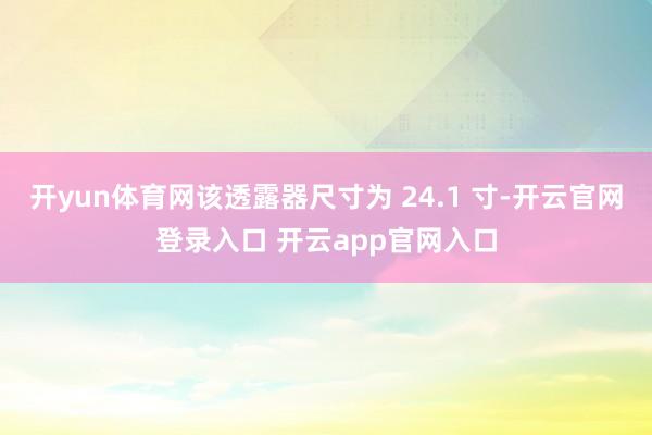 开yun体育网该透露器尺寸为 24.1 寸-开云官网登录入口 开云app官网入口