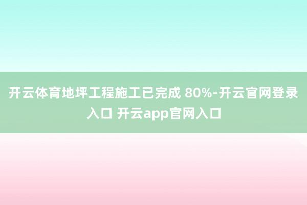开云体育地坪工程施工已完成 80%-开云官网登录入口 开云app官网入口