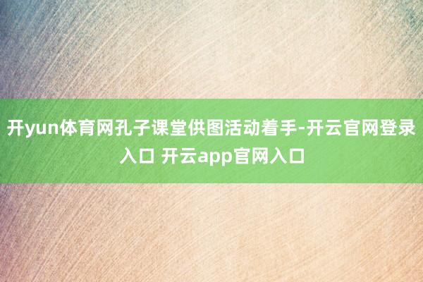 开yun体育网孔子课堂供图活动着手-开云官网登录入口 开云app官网入口