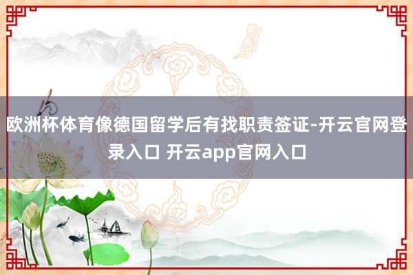欧洲杯体育像德国留学后有找职责签证-开云官网登录入口 开云app官网入口