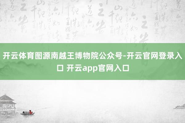 开云体育图源南越王博物院公众号-开云官网登录入口 开云app官网入口