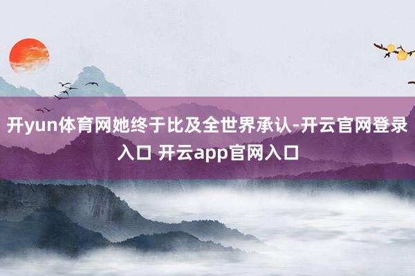 开yun体育网她终于比及全世界承认-开云官网登录入口 开云app官网入口