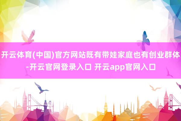 开云体育(中国)官方网站既有带娃家庭也有创业群体-开云官网登录入口 开云app官网入口