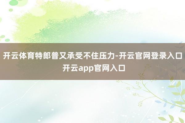 开云体育特郎普又承受不住压力-开云官网登录入口 开云app官网入口