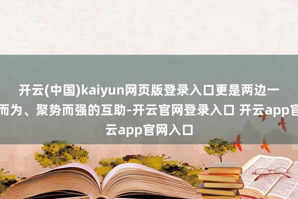 开云(中国)kaiyun网页版登录入口更是两边一次趁势而为、聚势而强的互助-开云官网登录入口 开云app官网入口