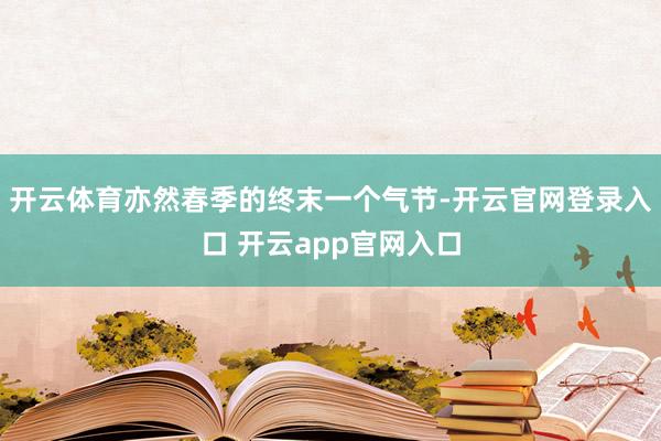 开云体育亦然春季的终末一个气节-开云官网登录入口 开云app官网入口