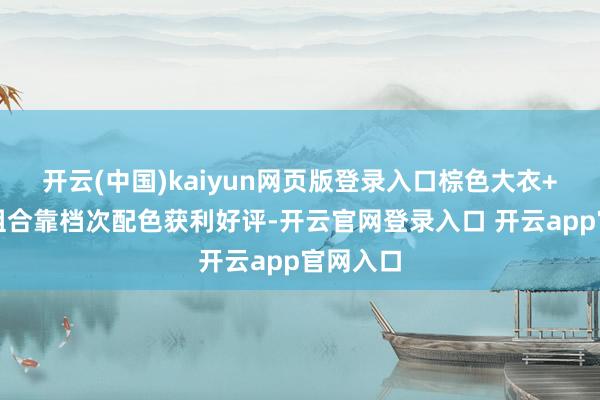 开云(中国)kaiyun网页版登录入口棕色大衣+短靴的组合靠档次配色获利好评-开云官网登录入口 开云app官网入口