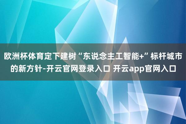 欧洲杯体育定下建树“东说念主工智能+”标杆城市的新方针-开云官网登录入口 开云app官网入口