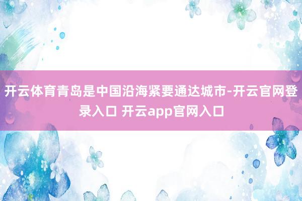 开云体育青岛是中国沿海紧要通达城市-开云官网登录入口 开云app官网入口
