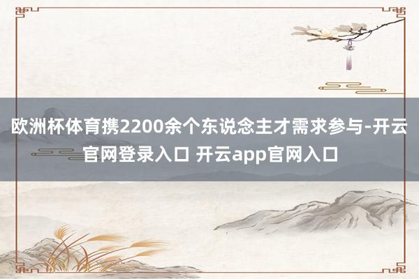 欧洲杯体育携2200余个东说念主才需求参与-开云官网登录入口 开云app官网入口