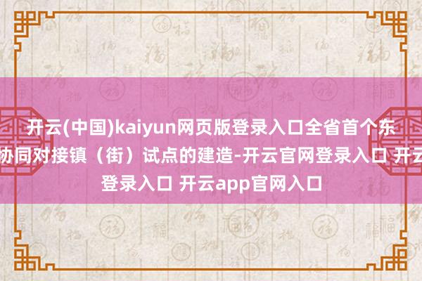 开云(中国)kaiyun网页版登录入口全省首个东西部工作创业协同对接镇（街）试点的建造-开云官网登录入口 开云app官网入口