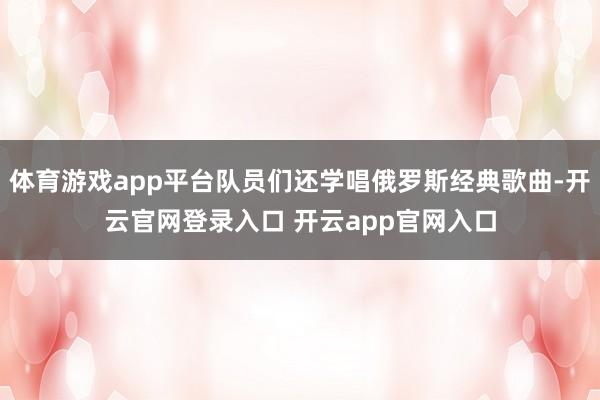 体育游戏app平台队员们还学唱俄罗斯经典歌曲-开云官网登录入口 开云app官网入口