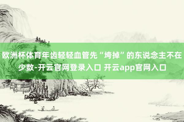 欧洲杯体育年齿轻轻血管先“垮掉”的东说念主不在少数-开云官网登录入口 开云app官网入口