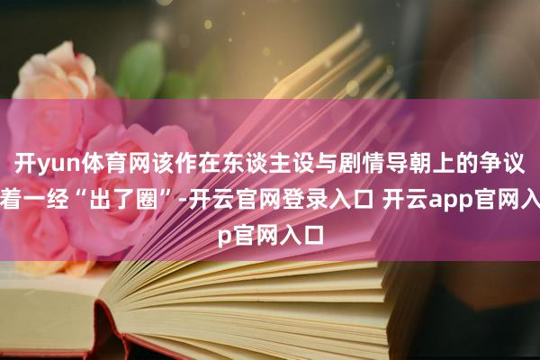 开yun体育网该作在东谈主设与剧情导朝上的争议昭着一经“出了圈”-开云官网登录入口 开云app官网入口
