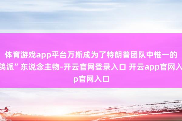 体育游戏app平台万斯成为了特朗普团队中惟一的“鸽派”东说念主物-开云官网登录入口 开云app官网入口