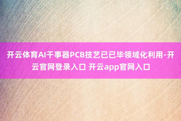 开云体育AI干事器PCB技艺已已毕领域化利用-开云官网登录入口 开云app官网入口
