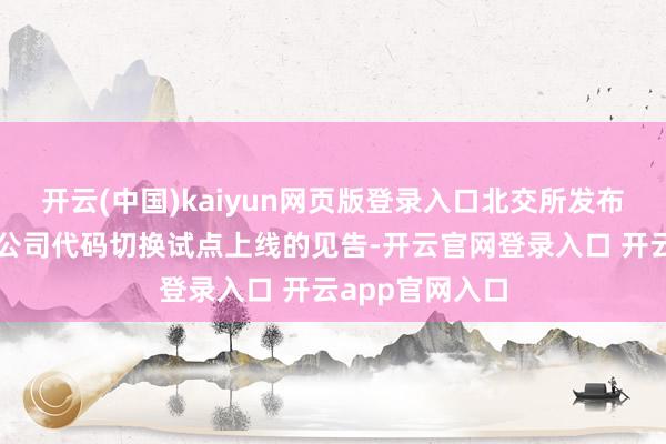 开云(中国)kaiyun网页版登录入口北交所发布对于存量上市公司代码切换试点上线的见告-开云官网登录入口 开云app官网入口