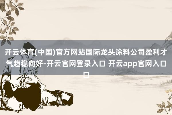 开云体育(中国)官方网站国际龙头涂料公司盈利才气趋稳向好-开云官网登录入口 开云app官网入口