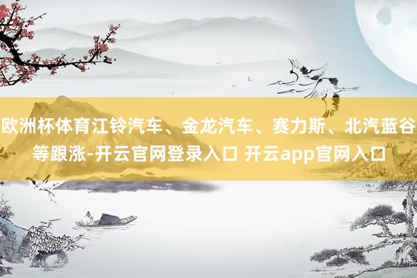 欧洲杯体育江铃汽车、金龙汽车、赛力斯、北汽蓝谷等跟涨-开云官网登录入口 开云app官网入口