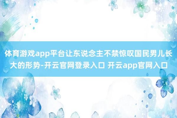 体育游戏app平台让东说念主不禁惊叹国民男儿长大的形势-开云官网登录入口 开云app官网入口