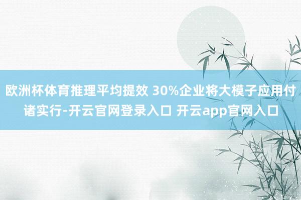 欧洲杯体育推理平均提效 30%企业将大模子应用付诸实行-开云官网登录入口 开云app官网入口