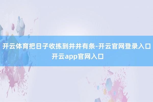 开云体育把日子收拣到井井有条-开云官网登录入口 开云app官网入口