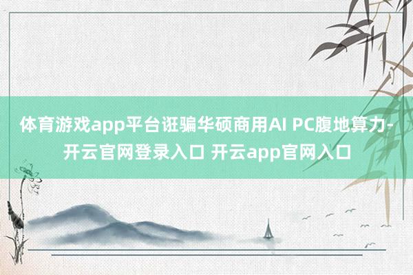 体育游戏app平台诳骗华硕商用AI PC腹地算力-开云官网登录入口 开云app官网入口