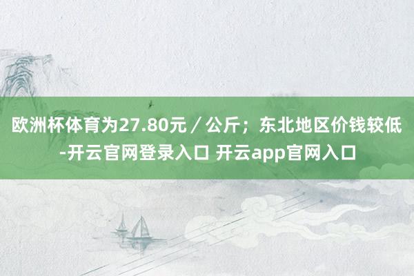 欧洲杯体育为27.80元／公斤；东北地区价钱较低-开云官网登录入口 开云app官网入口