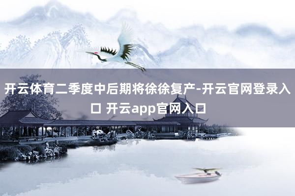开云体育二季度中后期将徐徐复产-开云官网登录入口 开云app官网入口