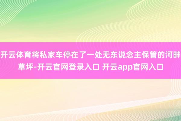 开云体育将私家车停在了一处无东说念主保管的河畔草坪-开云官网登录入口 开云app官网入口